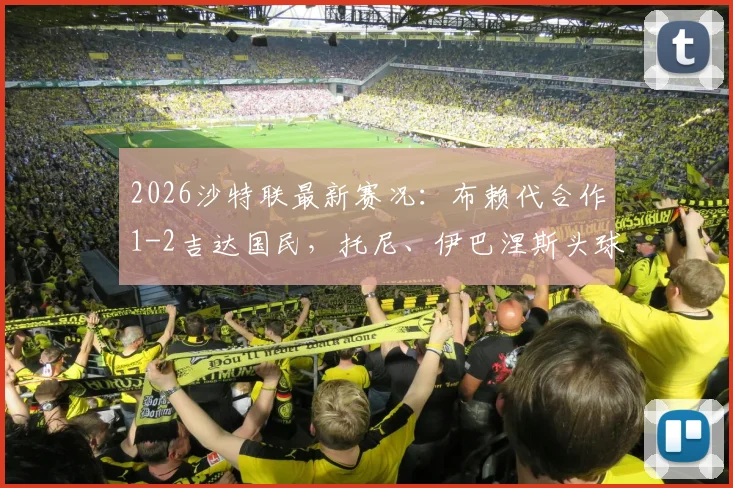 2026沙特联最新赛况:布赖代合作1-2吉达国民,托尼、伊巴涅斯头球破门全过程回放与战术解读