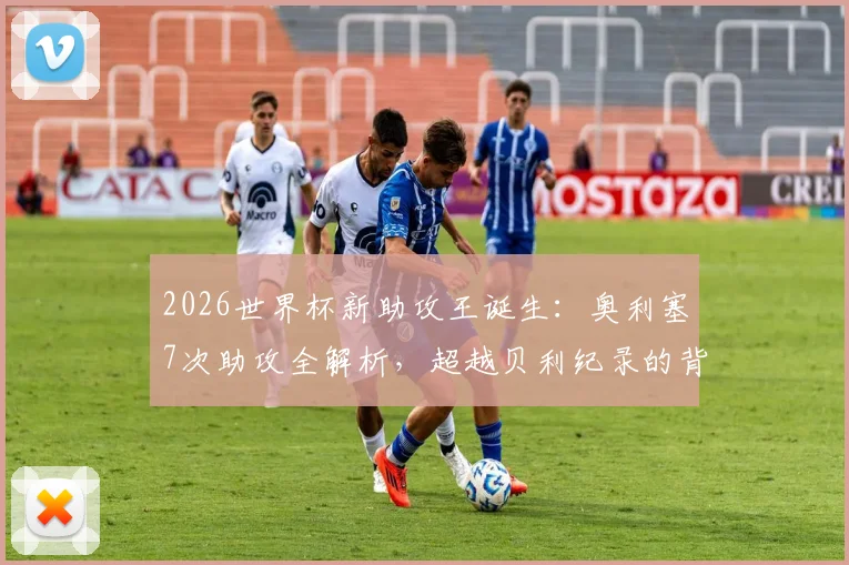 2026世界杯新助攻王诞生：奥利塞7次助攻全解析，超越贝利纪录的背后故事