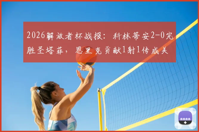 2026解放者杯战报：科林蒂安2-0完胜圣塔菲，恩里克贡献1射1传成关键先生，小组出线形势分析