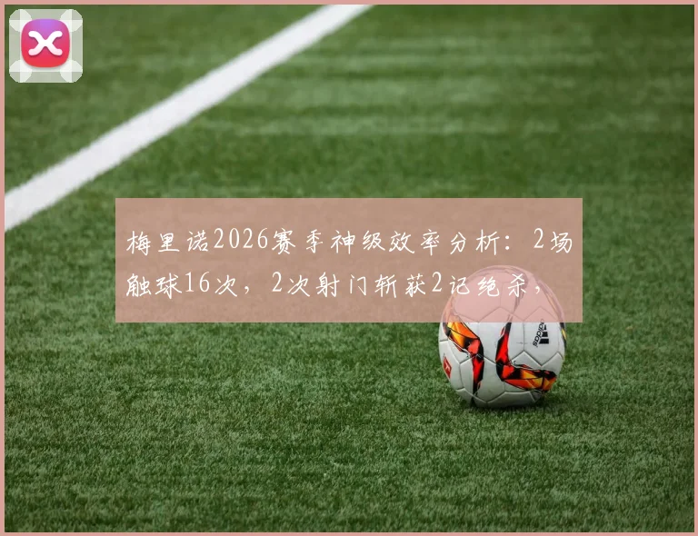 梅里诺2026赛季神级效率分析：2场触球16次，2次射门斩获2记绝杀，详解其数据与关键球视频