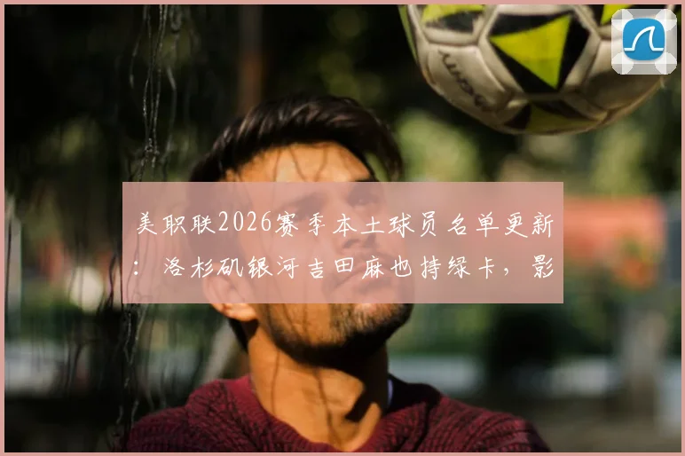 美职联2026赛季本土球员名单更新:洛杉矶银河吉田麻也持绿卡,影响几何?