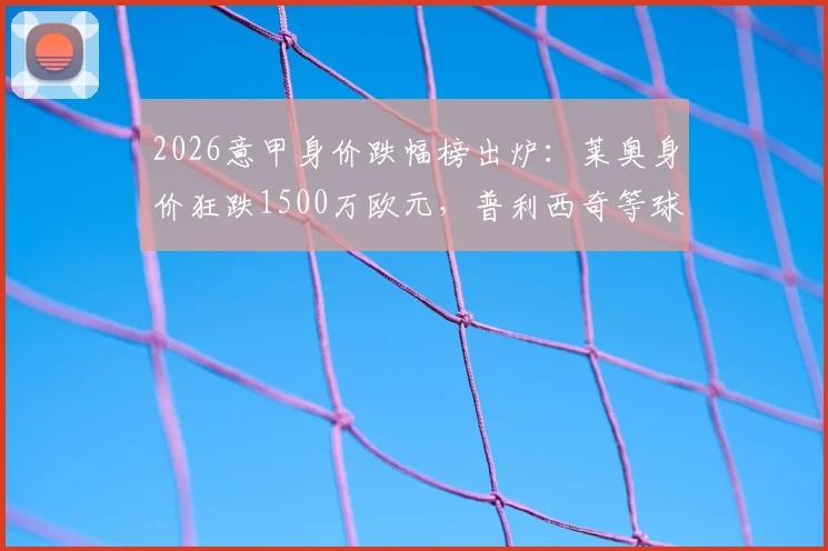 2026意甲身价跌幅榜出炉：莱奥身价狂跌1500万欧元，普利西奇等球星价值为何大幅缩水？