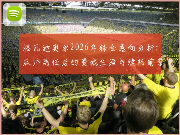 格瓦迪奥尔2026年转会意向分析:瓜帅离任后的曼城生涯与续约前景探讨