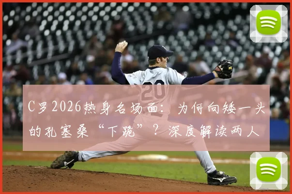 C罗2026热身名场面:为何向矮一头的孔塞桑“下跪”?深度解读两人关系与球星亲和力