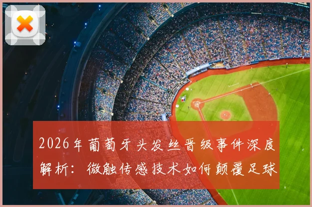 2026年葡萄牙头发丝晋级事件深度解析：微触传感技术如何颠覆足球判罚，对比VAR门线技术差异详解