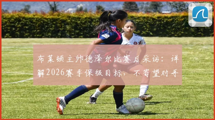 布莱顿主帅德泽尔比赛后采访：详解2026赛季保级目标，不寄望对手失分，全力争胜是关键