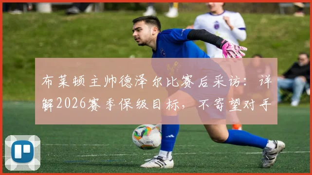 布莱顿主帅德泽尔比赛后采访：详解2026赛季保级目标，不寄望对手失分，全力争胜是关键