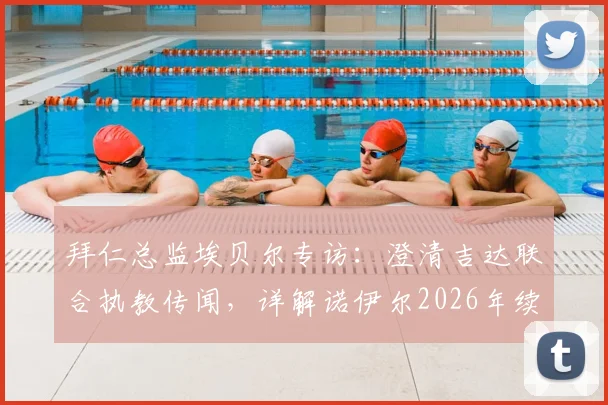 拜仁总监埃贝尔专访：澄清吉达联合执教传闻，详解诺伊尔2026年续约谈判最新进展与球队门将规划