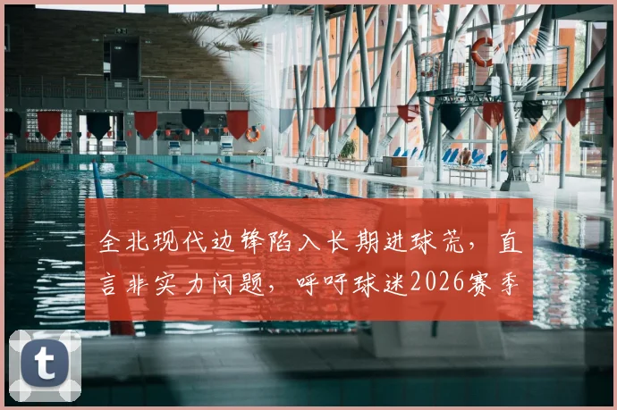 全北现代边锋陷入长期进球荒,直言非实力问题,呼吁球迷2026赛季给予更多支持与时间