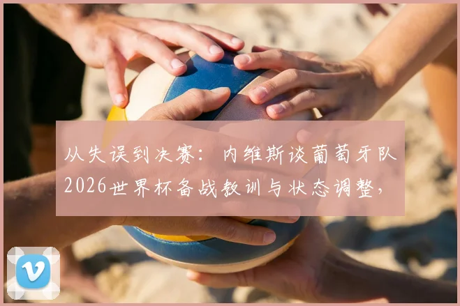 从失误到决赛:内维斯谈葡萄牙队2026世界杯备战教训与状态调整,C罗B费领衔冲击冠军