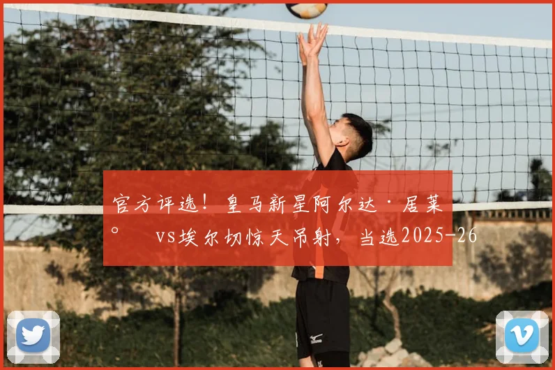 官方评选！皇马新星阿尔达·居莱尔vs埃尔切惊天吊射，当选2025-26赛季西甲联赛最佳进球全解析