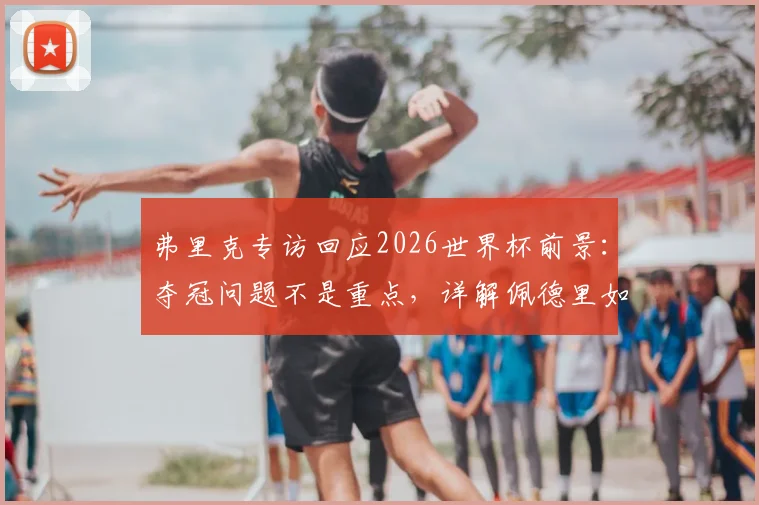弗里克专访回应2026世界杯前景：夺冠问题不是重点，详解佩德里如何征服客场球迷赢得掌声