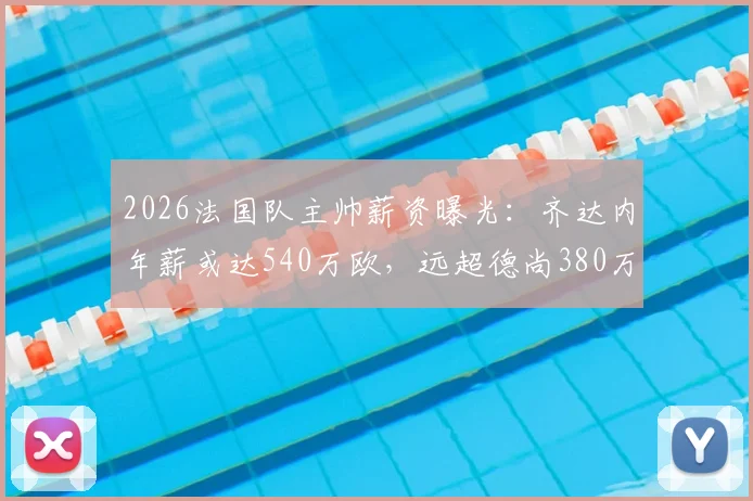 2026法国队主帅薪资曝光:齐达内年薪或达540万欧,远超德尚380万,谁将接任引关注