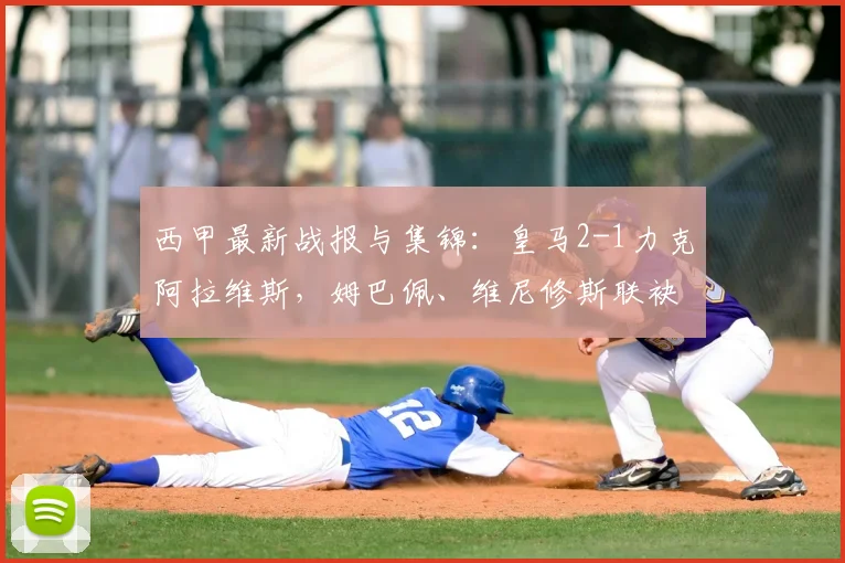 西甲最新战报与集锦:皇马2-1力克阿拉维斯,姆巴佩、维尼修斯联袂破门,附全场视频回顾
