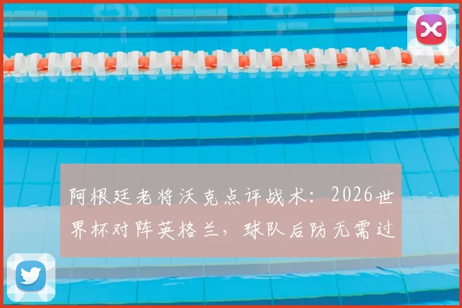 阿根廷老将沃克点评战术:2026世界杯对阵英格兰,球队后防无需过度担忧进攻威胁