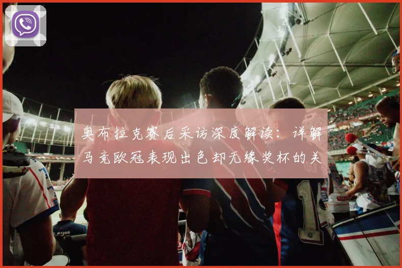 奥布拉克赛后采访深度解读:详解马竞欧冠表现出色却无缘奖杯的关键原因,未来展望