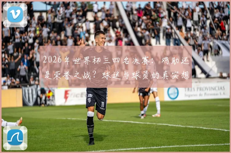 2026年世界杯三四名决赛：鸡肋还是荣誉之战？球迷与球员的真实想法大不同