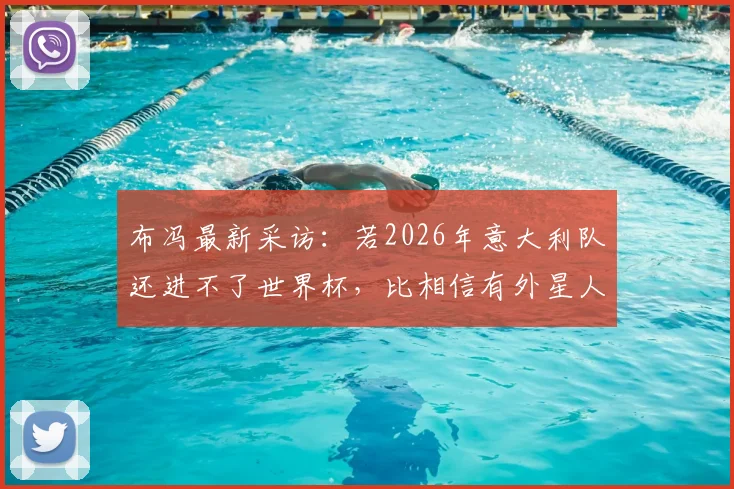 布冯最新采访：若2026年意大利队还进不了世界杯，比相信有外星人更让我感到不可思议