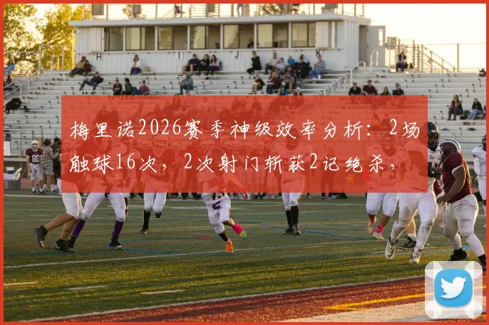 梅里诺2026赛季神级效率分析：2场触球16次，2次射门斩获2记绝杀，详解其数据与关键球视频
