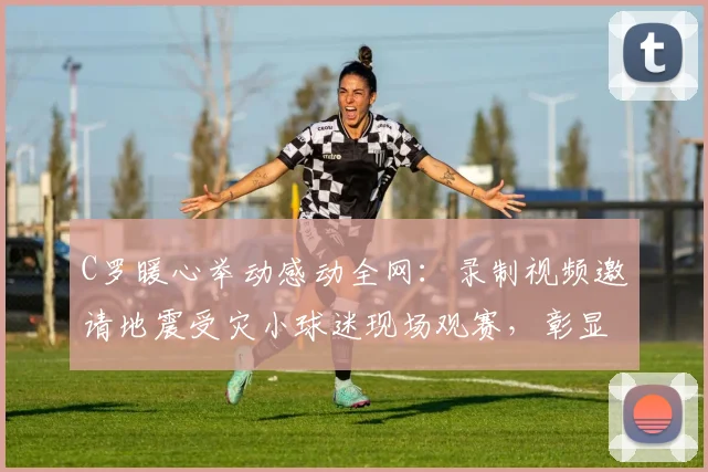 C罗暖心举动感动全网:录制视频邀请地震受灾小球迷现场观赛,彰显体坛巨星社会责任感