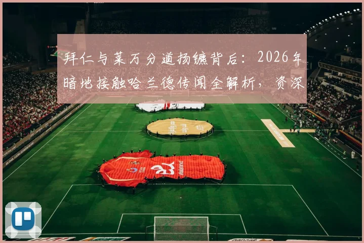 拜仁与莱万分道扬镳背后：2026年暗地接触哈兰德传闻全解析，资深球迷不得不看的转会秘辛