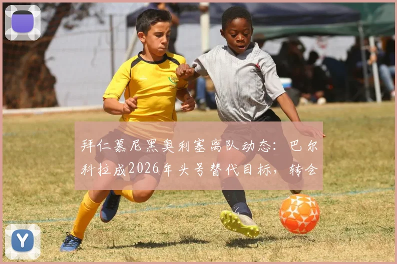 拜仁慕尼黑奥利塞离队动态：巴尔科拉成2026年头号替代目标，转会市场最新进展一览