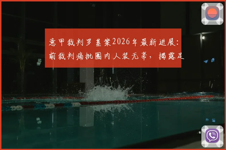 意甲裁判罗基案2026年最新进展:前裁判痛批圈内人装无辜,揭露足坛暗流涌动现状