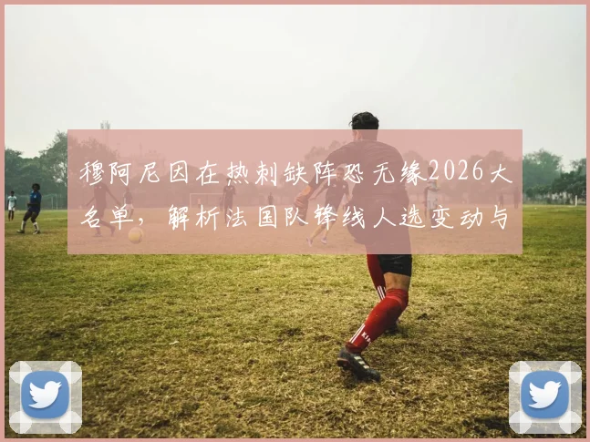 穆阿尼因在热刺缺阵恐无缘2026大名单，解析法国队锋线人选变动与球员生涯转折点