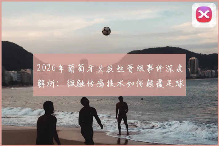 2026年葡萄牙头发丝晋级事件深度解析:微触传感技术如何颠覆足球判罚,对比VAR门线技术差异详解