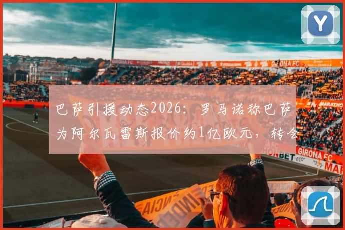 巴萨引援动态2026:罗马诺称巴萨为阿尔瓦雷斯报价约1亿欧元,转会前景深度分析