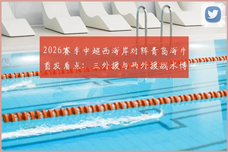 2026赛季中超西海岸对阵青岛海牛首发看点:三外援与两外援战术博弈,张呈栋叶博亚关键作用解析