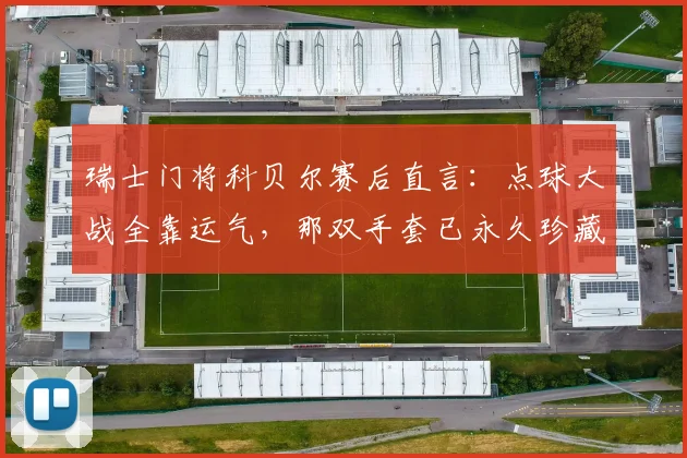 瑞士门将科贝尔赛后直言:点球大战全靠运气,那双手套已永久珍藏!