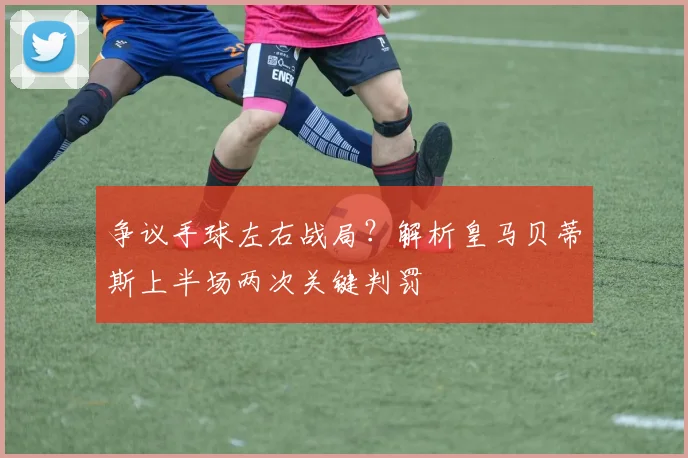 争议手球左右战局？解析皇马贝蒂斯上半场两次关键判罚