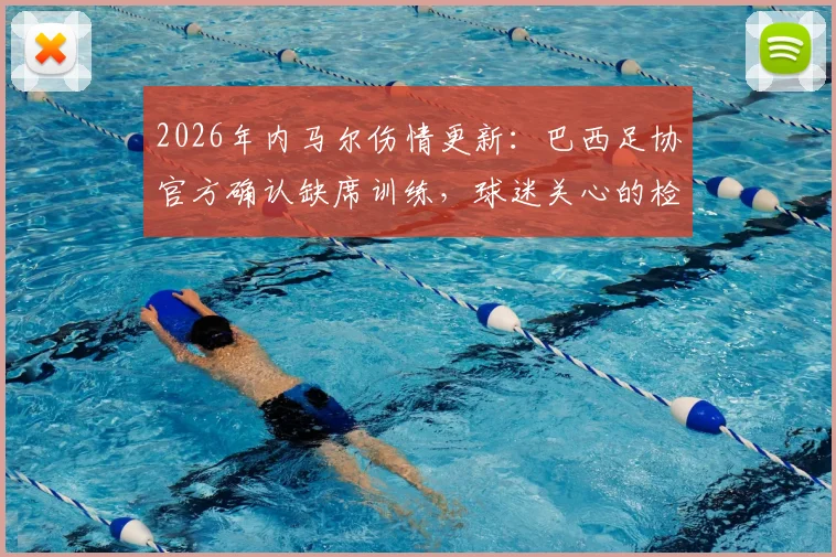 2026年内马尔伤情更新：巴西足协官方确认缺席训练，球迷关心的检查结果与球队影响分析