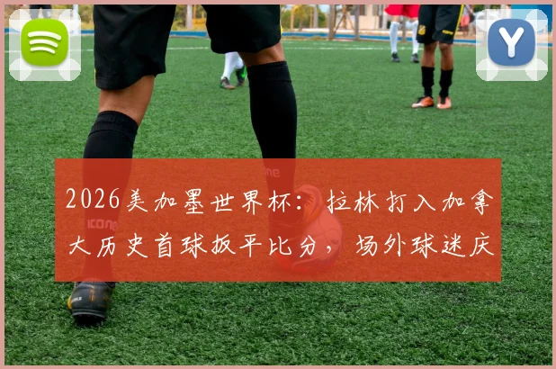 2026美加墨世界杯:拉林打入加拿大历史首球扳平比分,场外球迷庆祝场面全记录