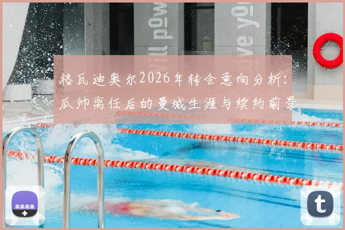 格瓦迪奥尔2026年转会意向分析：瓜帅离任后的曼城生涯与续约前景探讨