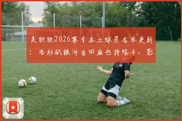 美职联2026赛季本土球员名单更新：洛杉矶银河吉田麻也持绿卡，影响几何？
