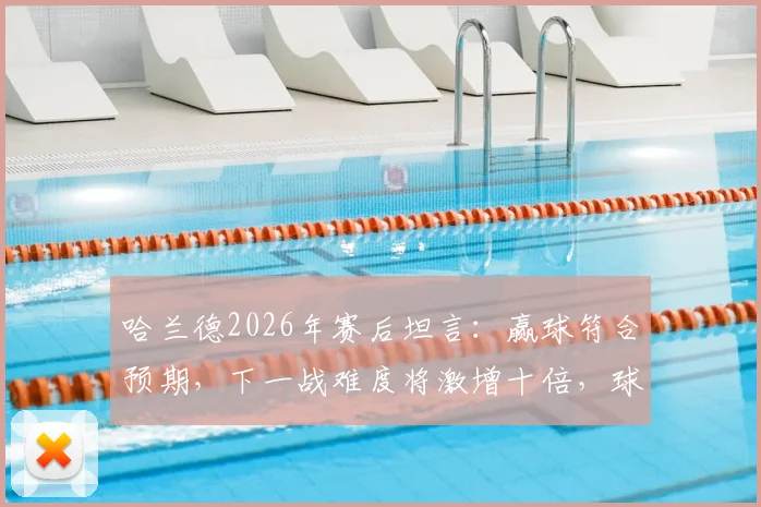 哈兰德2026年赛后坦言：赢球符合预期，下一战难度将激增十倍，球队如何应对？