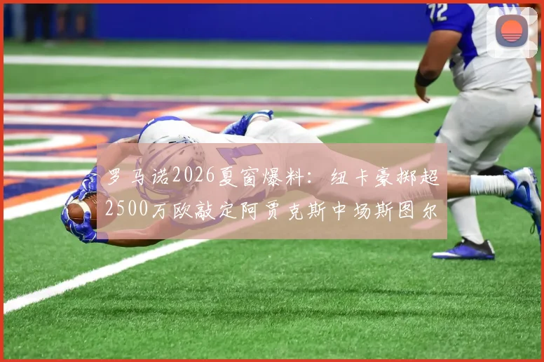 罗马诺2026夏窗爆料：纽卡豪掷超2500万欧敲定阿贾克斯中场斯图尔，技术特点与转会价值深度剖析