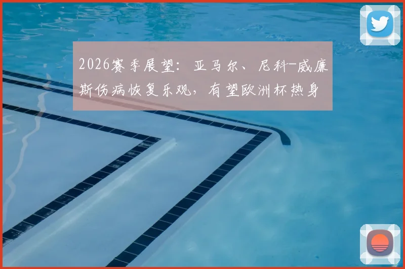 2026赛季展望:亚马尔、尼科-威廉斯伤病恢复乐观,有望欧洲杯热身赛复出