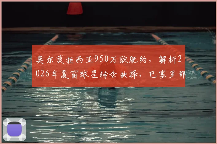 奥尔莫拒西亚950万欧肥约,解析2026年夏窗球星转会抉择,巴塞罗那情结是关键?