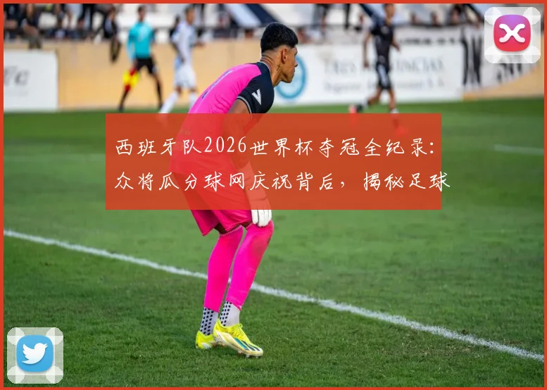 西班牙队2026世界杯夺冠全纪录：众将瓜分球网庆祝背后，揭秘足球夺冠剪网传统与珍藏意义