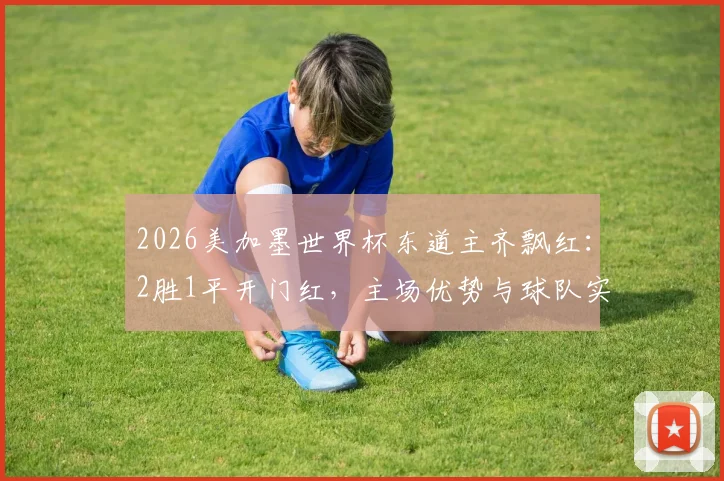 2026美加墨世界杯东道主齐飘红：2胜1平开门红，主场优势与球队实力全解析