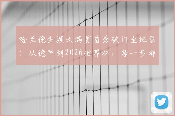 哈兰德生涯大满贯首秀破门全纪录:从德甲到2026世界杯,每一步都在创造历史