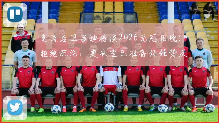 皇马后卫吕迪格谈2026无冠困境：拒绝沉沦，更衣室已准备好强势反弹