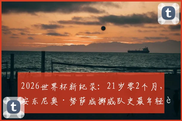 2026世界杯新纪录:21岁零2个月,安东尼奥·努萨成挪威队史最年轻进球者全解析