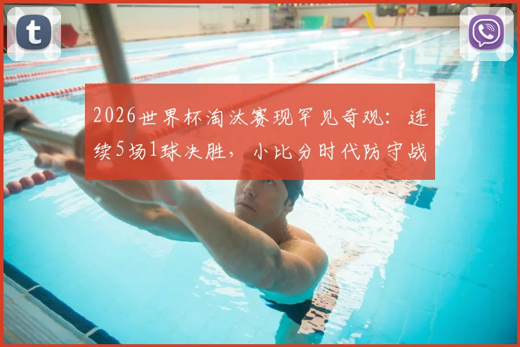 2026世界杯淘汰赛现罕见奇观:连续5场1球决胜,小比分时代防守战术成主流