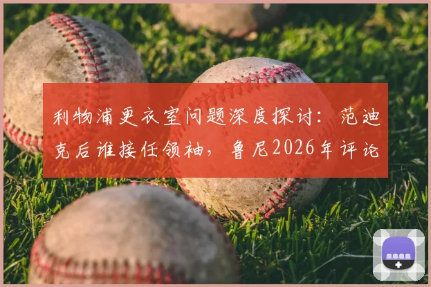 利物浦更衣室问题深度探讨：范迪克后谁接任领袖，鲁尼2026年评论科纳特采访引深思，附球队领袖选择分析