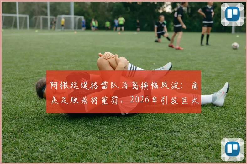 阿根廷堤格雷队马岛横幅风波：南美足联或将重罚，2026年引发巨大争议