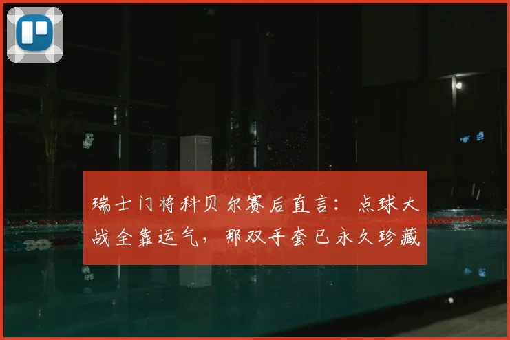 瑞士门将科贝尔赛后直言：点球大战全靠运气，那双手套已永久珍藏！